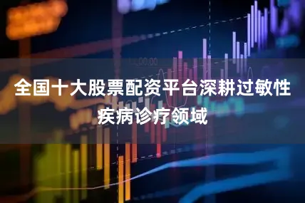 全国十大股票配资平台深耕过敏性疾病诊疗领域