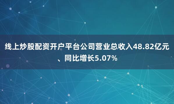 线上炒股配资开户平台公司营业总收入48.82亿元、同比增长5.07%