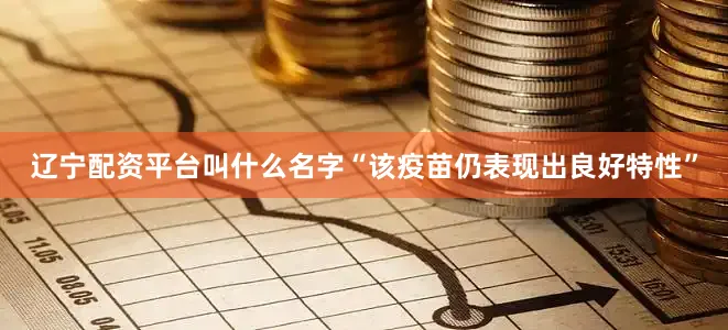辽宁配资平台叫什么名字“该疫苗仍表现出良好特性”