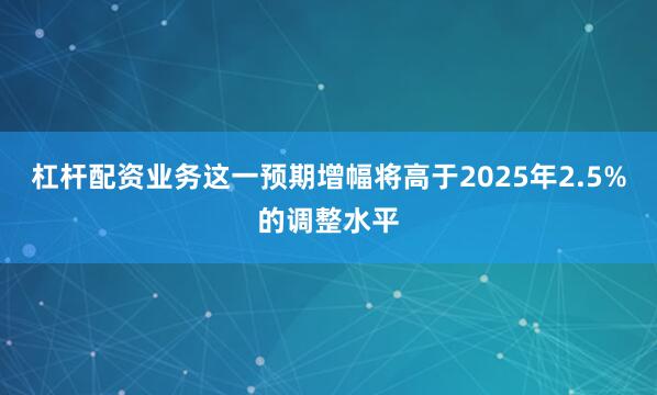 杠杆配资业务　　这一预期增幅将高于2025年2.5%的调整水平