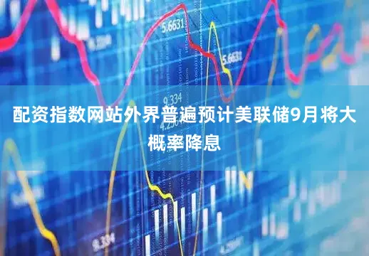 配资指数网站外界普遍预计美联储9月将大概率降息