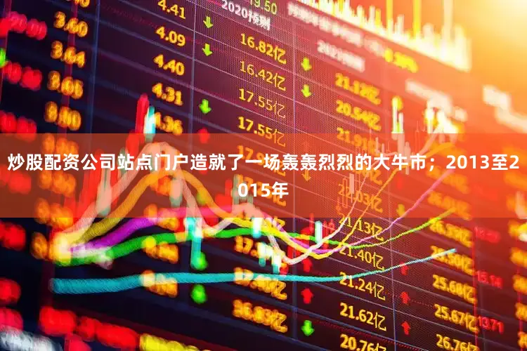 炒股配资公司站点门户造就了一场轰轰烈烈的大牛市；2013至2015年