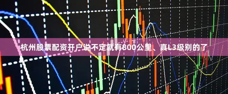 杭州股票配资开户说不定就有800公里、真L3级别的了