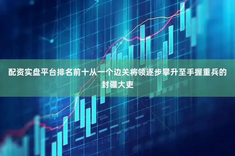 配资实盘平台排名前十从一个边关将领逐步攀升至手握重兵的封疆大吏