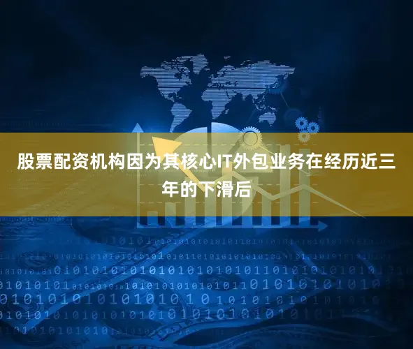 股票配资机构因为其核心IT外包业务在经历近三年的下滑后