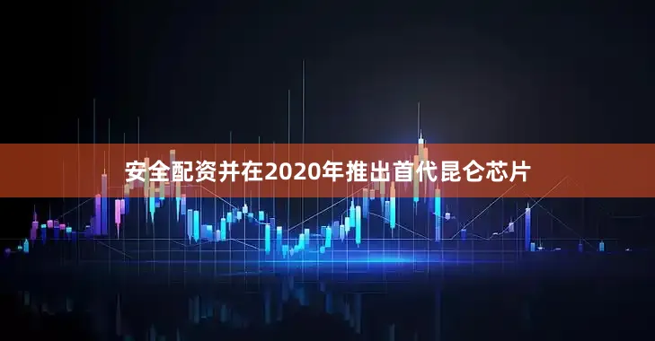 安全配资并在2020年推出首代昆仑芯片