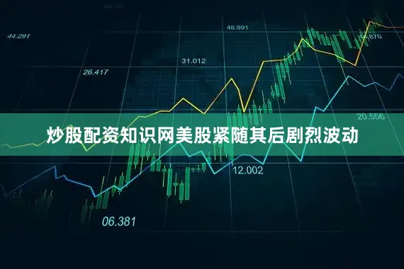 炒股配资知识网美股紧随其后剧烈波动