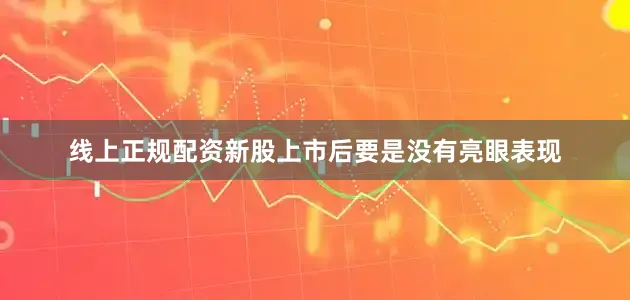 线上正规配资新股上市后要是没有亮眼表现