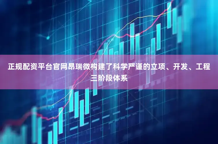 正规配资平台官网昂瑞微构建了科学严谨的立项、开发、工程三阶段体系