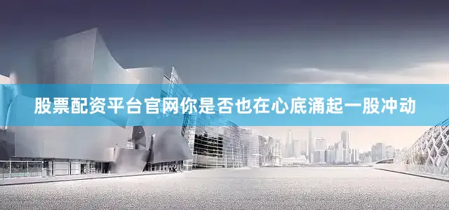 股票配资平台官网你是否也在心底涌起一股冲动