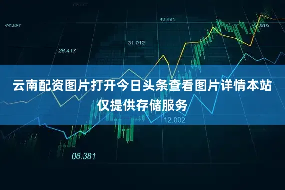 云南配资图片打开今日头条查看图片详情本站仅提供存储服务