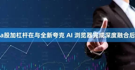 a股加杠杆在与全新夸克 AI 浏览器完成深度融合后