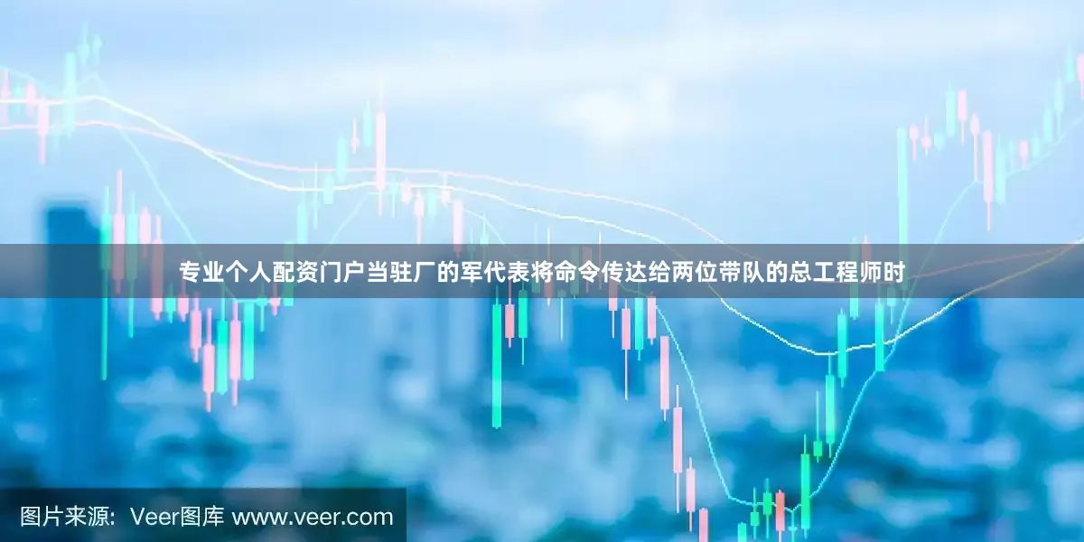 专业个人配资门户当驻厂的军代表将命令传达给两位带队的总工程师时