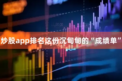 炒股app排名这份沉甸甸的“成绩单”