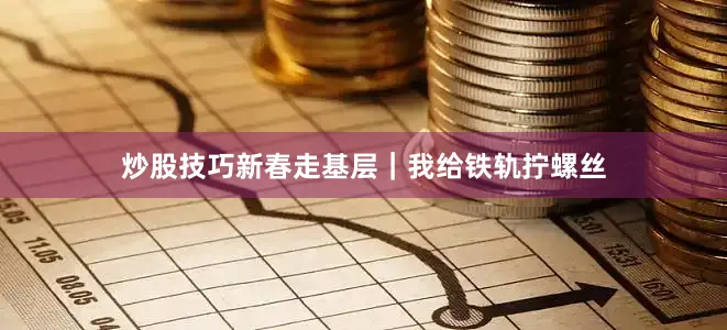 炒股技巧新春走基层｜我给铁轨拧螺丝