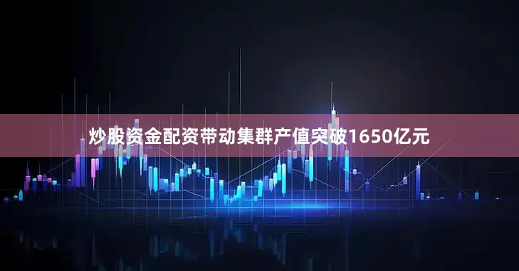 炒股资金配资带动集群产值突破1650亿元