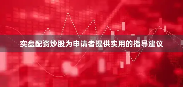 实盘配资炒股为申请者提供实用的指导建议