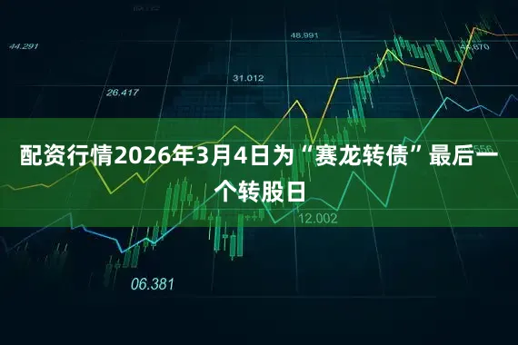 配资行情2026年3月4日为“赛龙转债”最后一个转股日