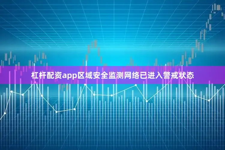 杠杆配资app区域安全监测网络已进入警戒状态