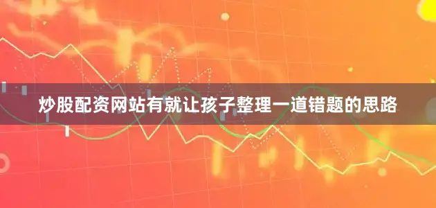 炒股配资网站有就让孩子整理一道错题的思路