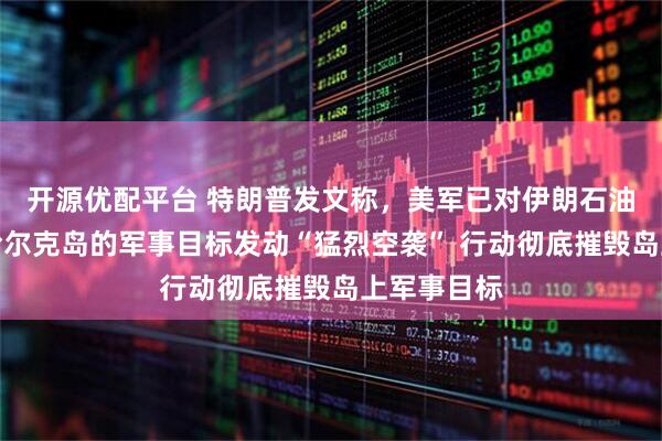 开源优配平台 特朗普发文称，美军已对伊朗石油出口枢纽哈尔克岛的军事目标发动“猛烈空袭” 行动彻底摧毁岛上军事目标