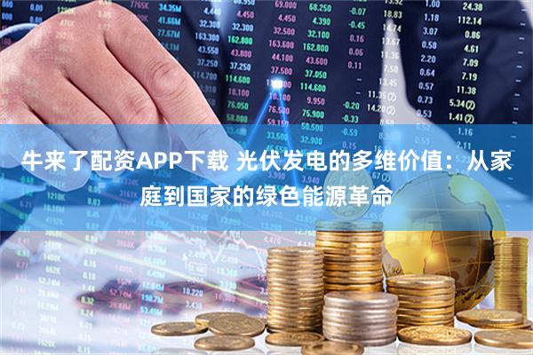 牛来了配资APP下载 光伏发电的多维价值：从家庭到国家的绿色能源革命