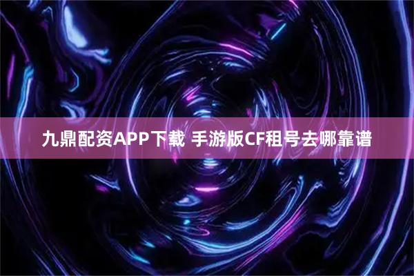 九鼎配资APP下载 手游版CF租号去哪靠谱