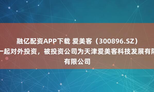 融亿配资APP下载 爱美客（300896.SZ）新增一起对外投资，被投资公司为天津爱美客科技发展有限公司