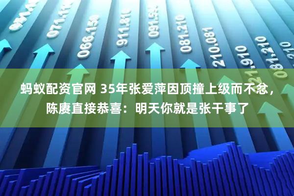 蚂蚁配资官网 35年张爱萍因顶撞上级而不忿，陈赓直接恭喜：明天你就是张干事了