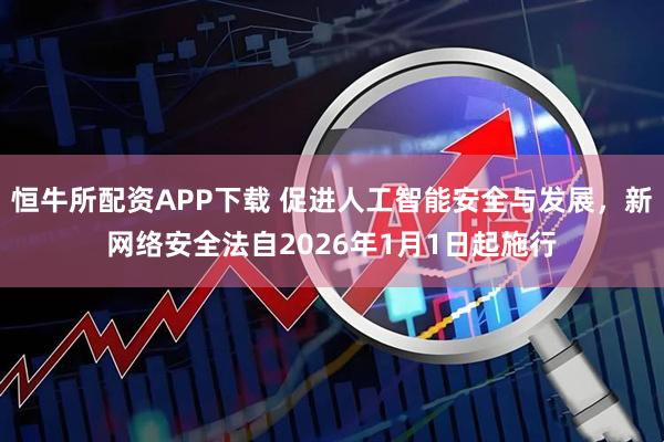 恒牛所配资APP下载 促进人工智能安全与发展，新网络安全法自2026年1月1日起施行