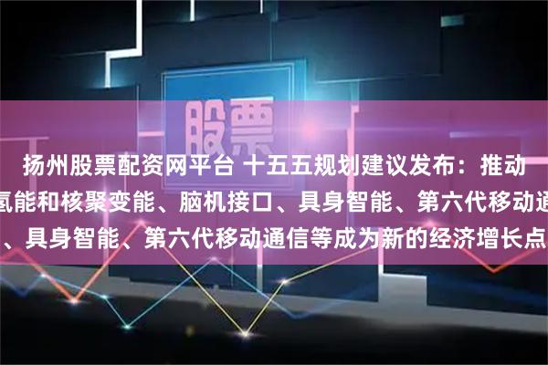 扬州股票配资网平台 十五五规划建议发布：推动量子科技、生物制造、氢能和核聚变能、脑机接口、具身智能、第六代移动通信等成为新的经济增长点