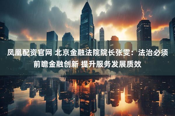 凤凰配资官网 北京金融法院院长张雯：法治必须前瞻金融创新 提升服务发展质效