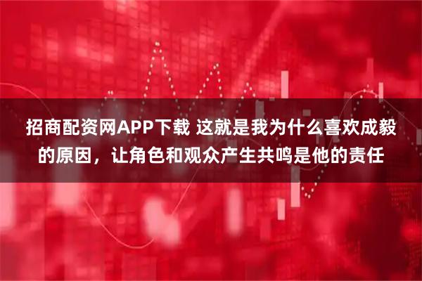 招商配资网APP下载 这就是我为什么喜欢成毅的原因，让角色和观众产生共鸣是他的责任