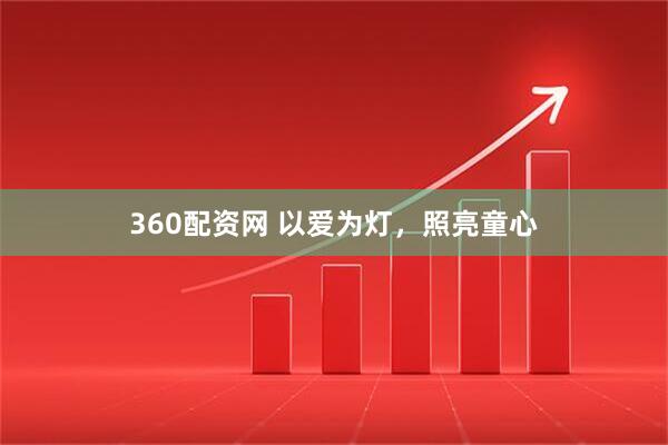 360配资网 以爱为灯，照亮童心