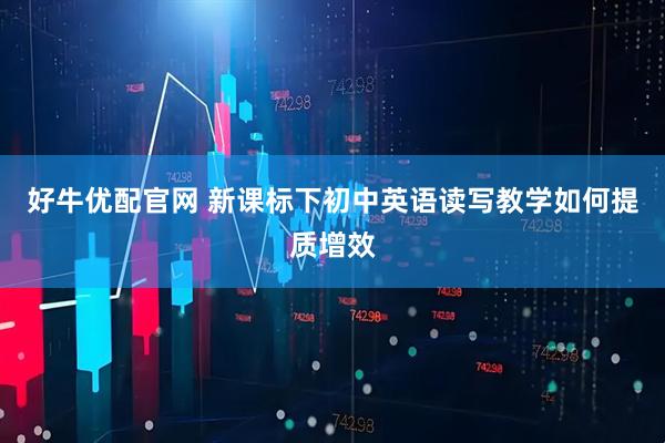 好牛优配官网 新课标下初中英语读写教学如何提质增效