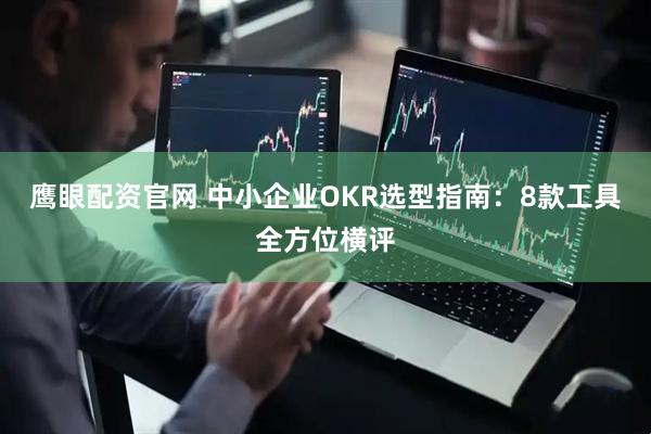 鹰眼配资官网 中小企业OKR选型指南：8款工具全方位横评
