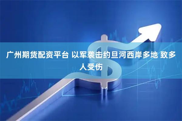 广州期货配资平台 以军袭击约旦河西岸多地 致多人受伤