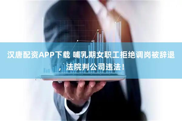 汉唐配资APP下载 哺乳期女职工拒绝调岗被辞退，法院判公司违法！