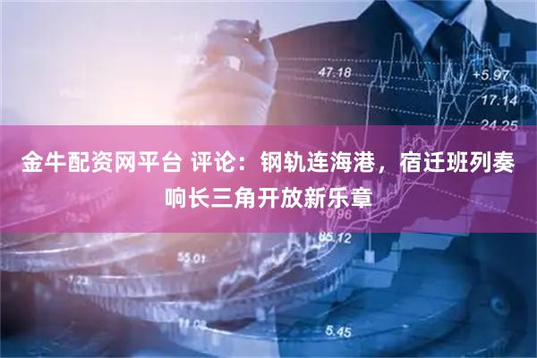 金牛配资网平台 评论：钢轨连海港，宿迁班列奏响长三角开放新乐章