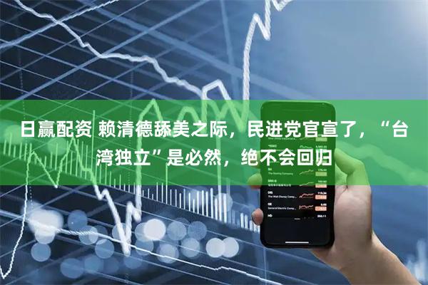日赢配资 赖清德舔美之际，民进党官宣了，“台湾独立”是必然，绝不会回归