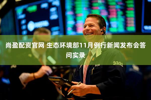 尚盈配资官网 生态环境部11月例行新闻发布会答问实录