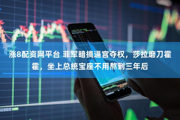 涨8配资网平台 菲军暗搞逼宫夺权，莎拉磨刀霍霍，坐上总统宝座不用熬到三年后
