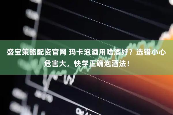 盛宝策略配资官网 玛卡泡酒用啥酒好？选错小心危害大，快学正确泡酒法！