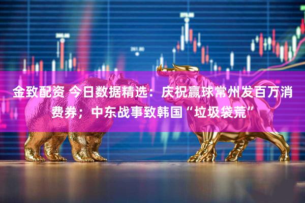 金致配资 今日数据精选：庆祝赢球常州发百万消费券；中东战事致韩国“垃圾袋荒”