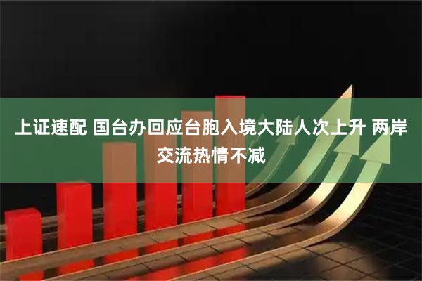 上证速配 国台办回应台胞入境大陆人次上升 两岸交流热情不减