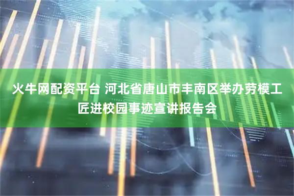 火牛网配资平台 河北省唐山市丰南区举办劳模工匠进校园事迹宣讲报告会