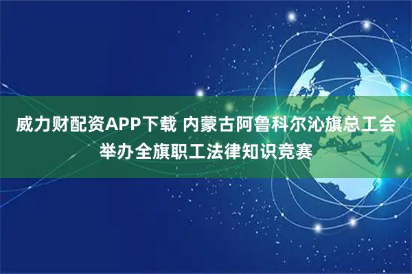 威力财配资APP下载 内蒙古阿鲁科尔沁旗总工会举办全旗职工法律知识竞赛