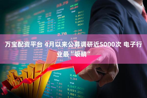 万宝配资平台 4月以来公募调研近5000次 电子行业最“吸睛”