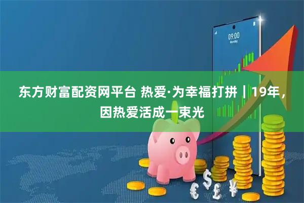 东方财富配资网平台 热爱·为幸福打拼｜19年，因热爱活成一束光