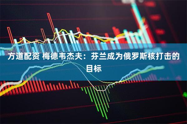方道配资 梅德韦杰夫：芬兰成为俄罗斯核打击的目标
